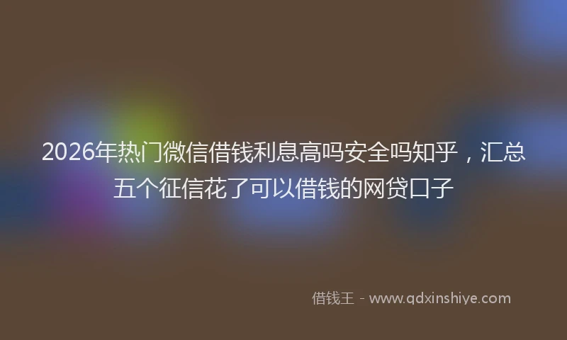 2026年热门微信借钱利息高吗安全吗知乎，汇总五个征信花了可以借钱的网贷口子