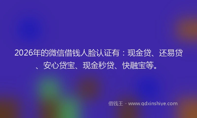 2026年的微信借钱人脸认证有：现金贷、还易贷、安心贷宝、现金秒贷、快融宝等。
