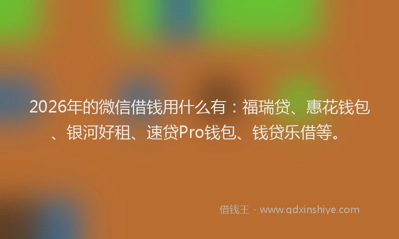 2026年的微信借钱用什么有:福瑞贷、惠花钱包、银河好租、速贷Pro钱包、钱贷乐借等。