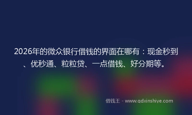 2026年的微众银行借钱的界面在哪有：现金秒到、优秒通、粒粒贷、一点借钱、好分期等。