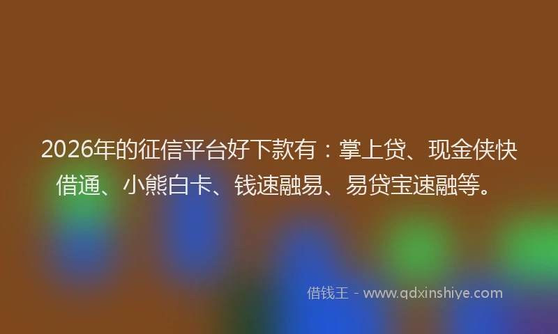 2026年的征信平台好下款有：掌上贷、现金侠快借通、小熊白卡、钱速融易、易贷宝速融等。