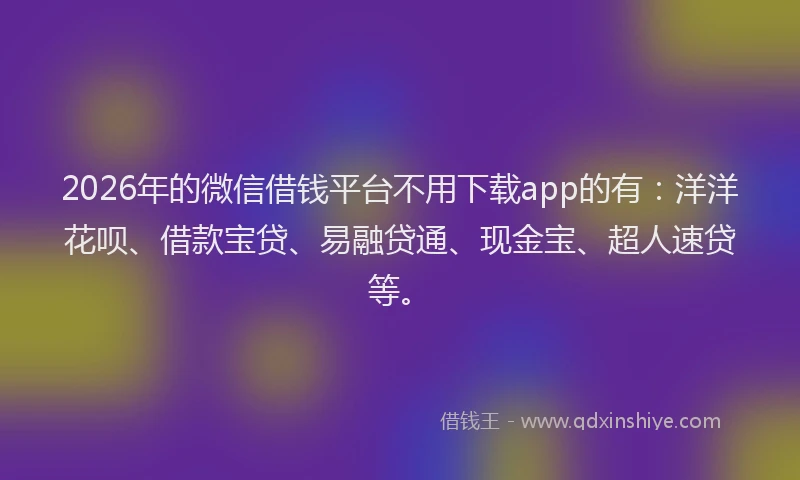 2026年的微信借钱平台不用下载app的有：洋洋花呗、借款宝贷、易融贷通、现金宝、超人速贷等。