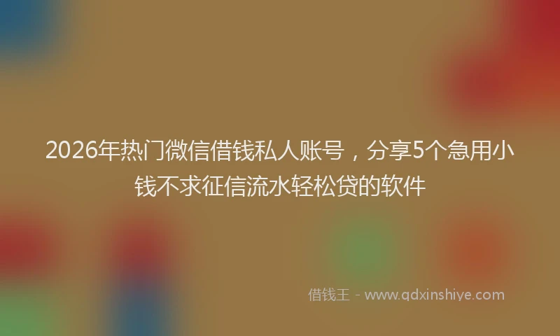 2026年热门微信借钱私人账号，分享5个急用小钱不求征信流水轻松贷的软件