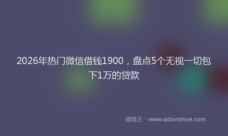 2026年热门微信借钱1900，盘点5个无视一切包下1万的贷款