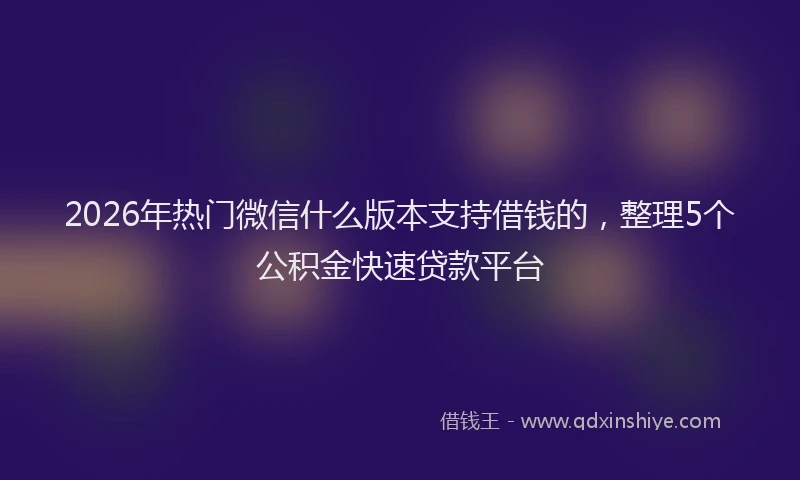 2026年热门微信什么版本支持借钱的,整理5个公积金快速贷款平台