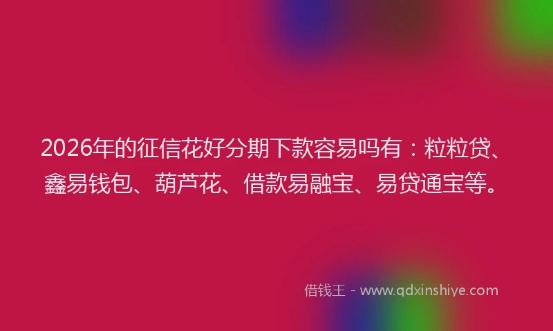 2026年的征信花好分期下款容易吗有:粒粒贷、鑫易钱包、葫芦花、借款易融宝、易贷通宝等。