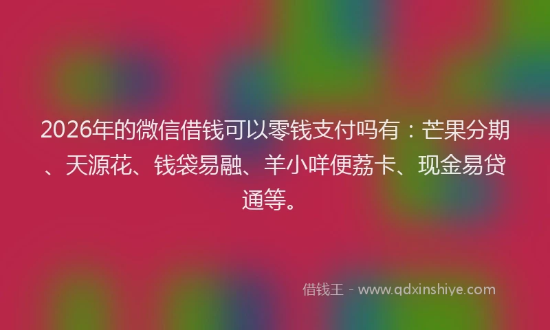2026年的微信借钱可以零钱支付吗有:芒果分期、天源花、钱袋易融、羊小咩便荔卡、现金易贷通等。