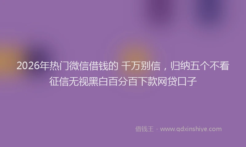2026年热门微信借钱的 千万别信，归纳五个不看征信无视黑白百分百下款网贷口子