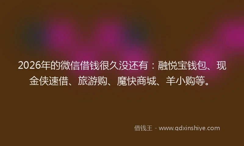 2026年的微信借钱很久没还有：融悦宝钱包、现金侠速借、旅游购、魔快商城、羊小购等。
