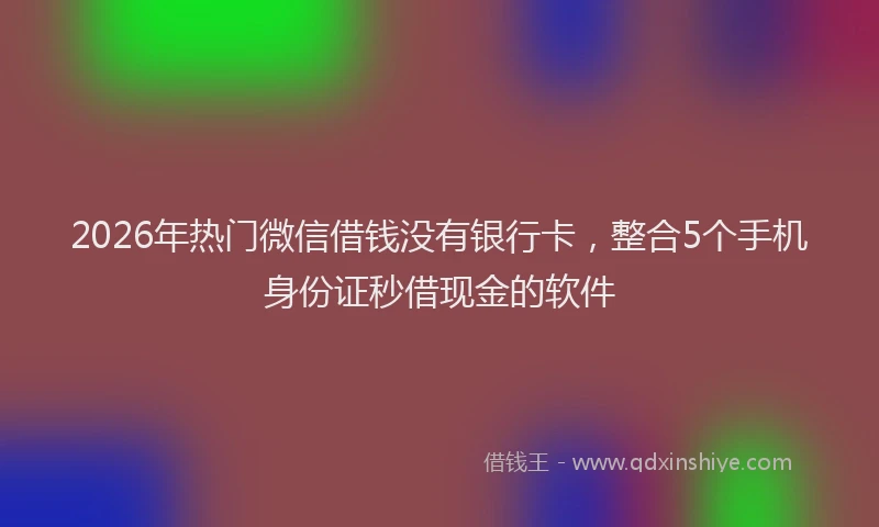 2026年热门微信借钱没有银行卡，整合5个手机身份证秒借现金的软件