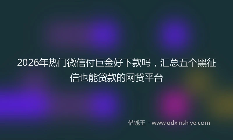 2026年热门微信付巨金好下款吗，汇总五个黑征信也能贷款的网贷平台
