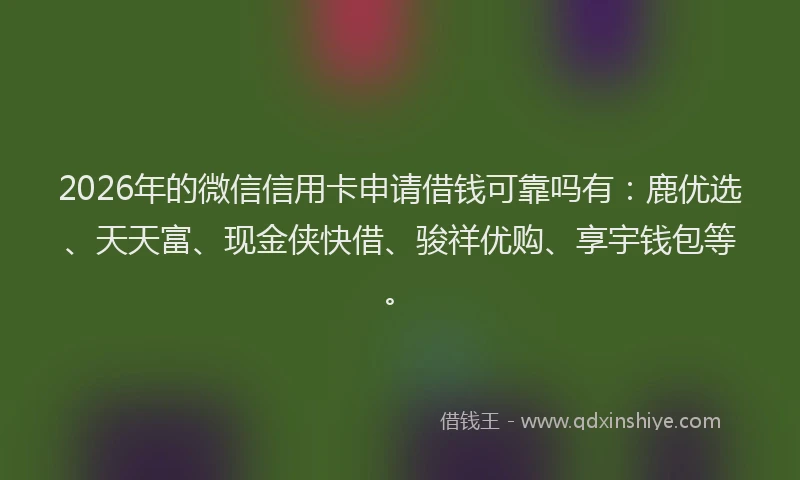 2026年的微信信用卡申请借钱可靠吗有：鹿优选、天天富、现金侠快借、骏祥优购、享宇钱包等。