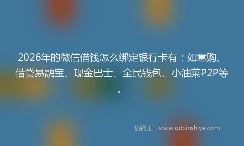2026年的微信借钱怎么绑定银行卡有：如意购、借贷易融宝、现金巴士、全民钱包、小油菜P2P等。