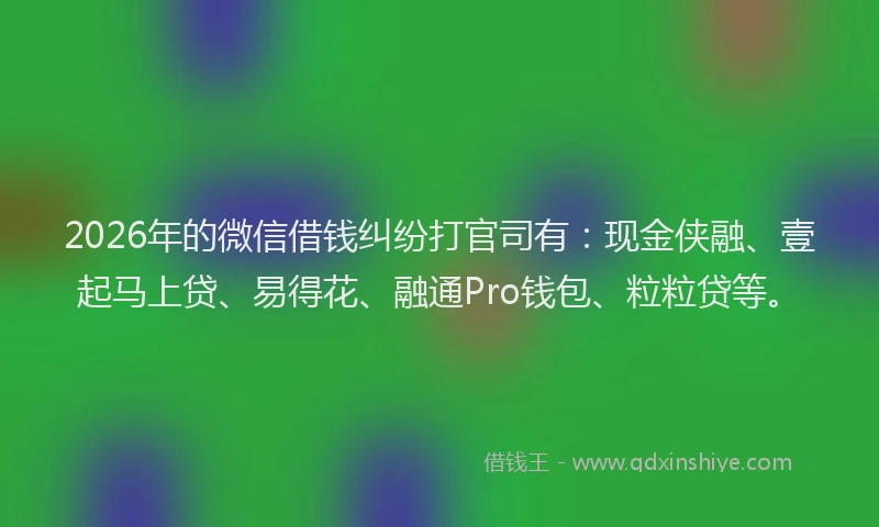 2026年的微信借钱纠纷打官司有：现金侠融、壹起马上贷、易得花、融通Pro钱包、粒粒贷等。