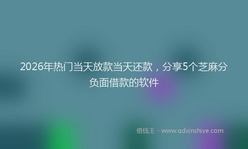 2026年热门当天放款当天还款，分享5个芝麻分负面借款的软件