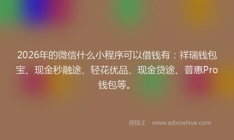 2026年的微信什么小程序可以借钱有：祥瑞钱包宝、现金秒融途、轻花优品、现金贷途、普惠Pro钱包等。