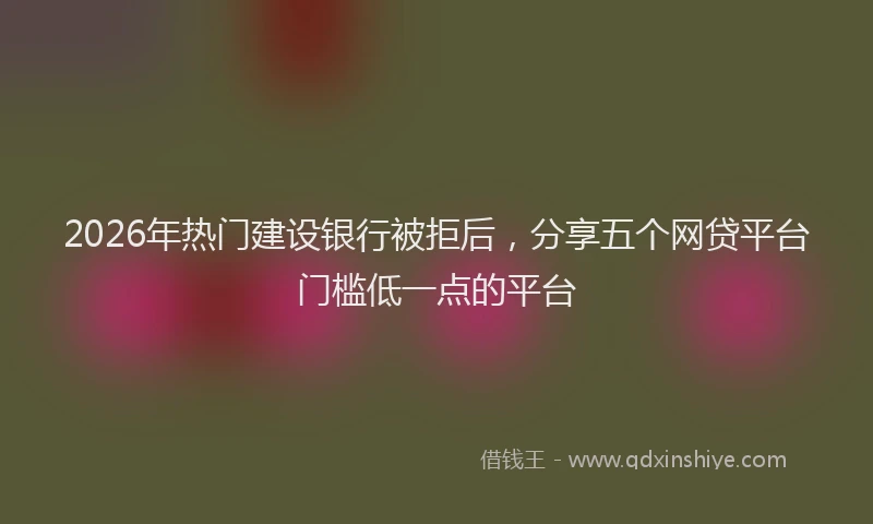 2026年热门建设银行被拒后,分享五个网贷平台门槛低一点的平台