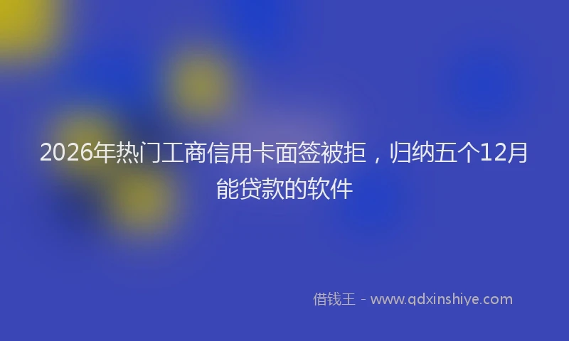 2026年热门工商信用卡面签被拒，归纳五个12月能贷款的软件