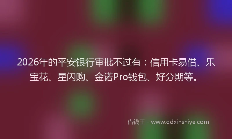 2026年的平安银行审批不过有：信用卡易借、乐宝花、星闪购、金诺Pro钱包、好分期等。