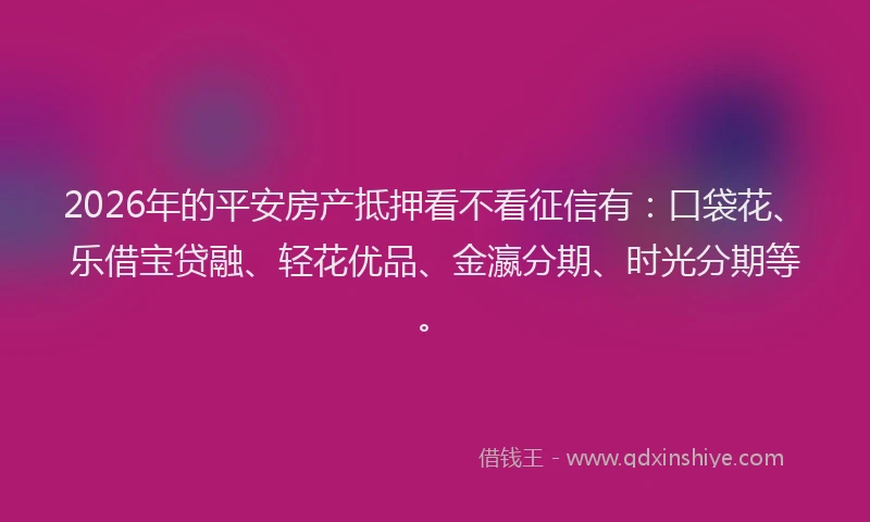 2026年的平安房产抵押看不看征信有：口袋花、乐借宝贷融、轻花优品、金瀛分期、时光分期等。