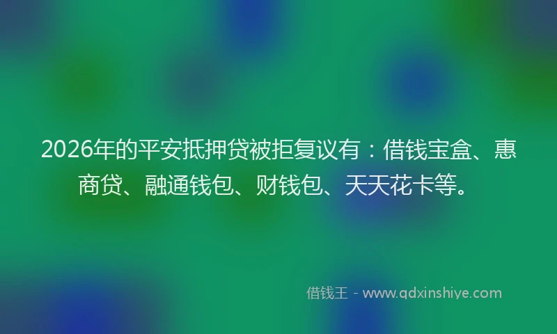 2026年的平安抵押贷被拒复议有:借钱宝盒、惠商贷、融通钱包、财钱包、天天花卡等。