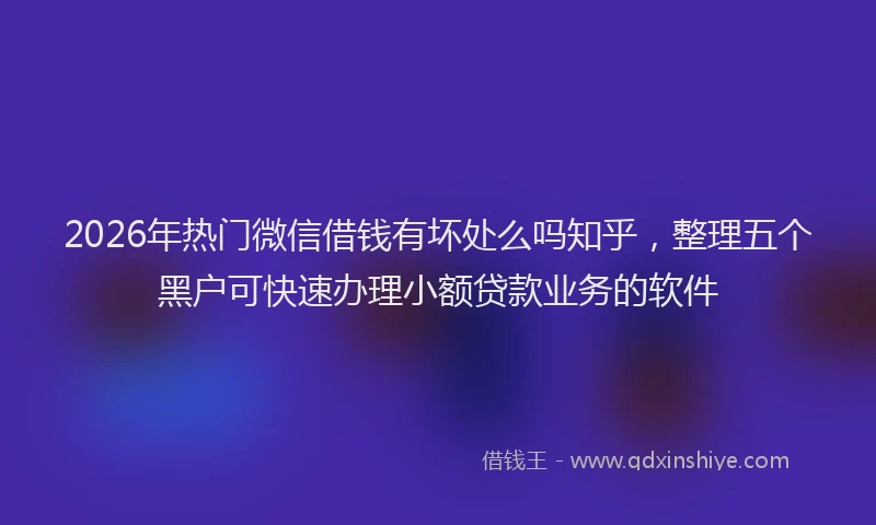 2026年热门微信借钱有坏处么吗知乎，整理五个黑户可快速办理小额贷款业务的软件