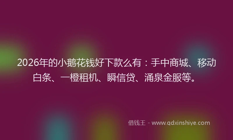 2026年的小鹅花钱好下款么有：手中商城、移动白条、一橙租机、瞬信贷、涌泉金服等。