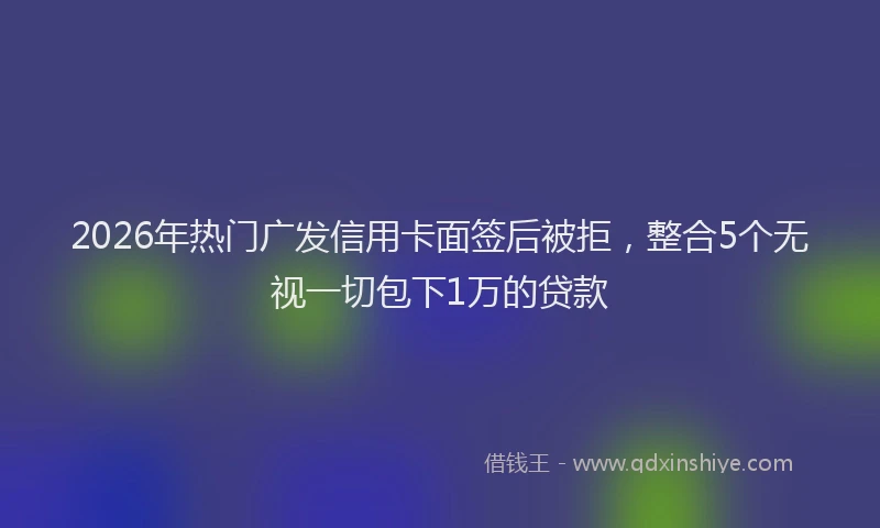2026年热门广发信用卡面签后被拒，整合5个无视一切包下1万的贷款