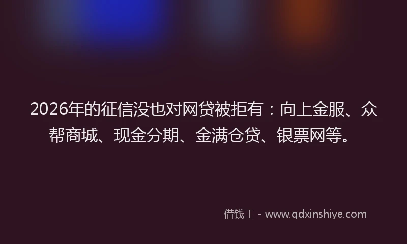 2026年的征信没也对网贷被拒有：向上金服、众帮商城、现金分期、金满仓贷、银票网等。