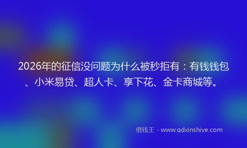 2026年的征信没问题为什么被秒拒有：有钱钱包、小米易贷、超人卡、享下花、金卡商城等。