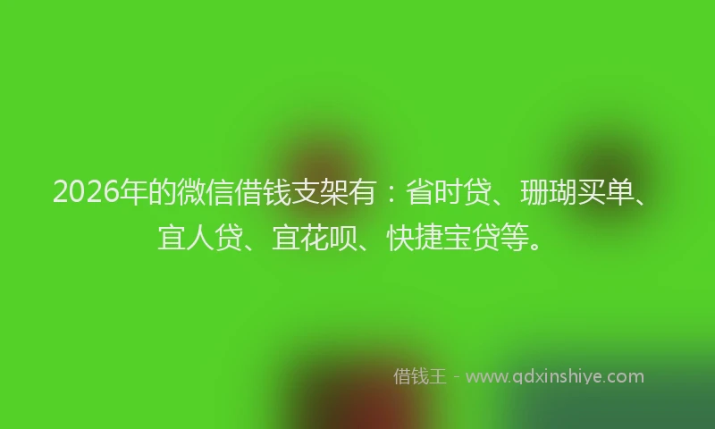 2026年的微信借钱支架有：省时贷、珊瑚买单、宜人贷、宜花呗、快捷宝贷等。