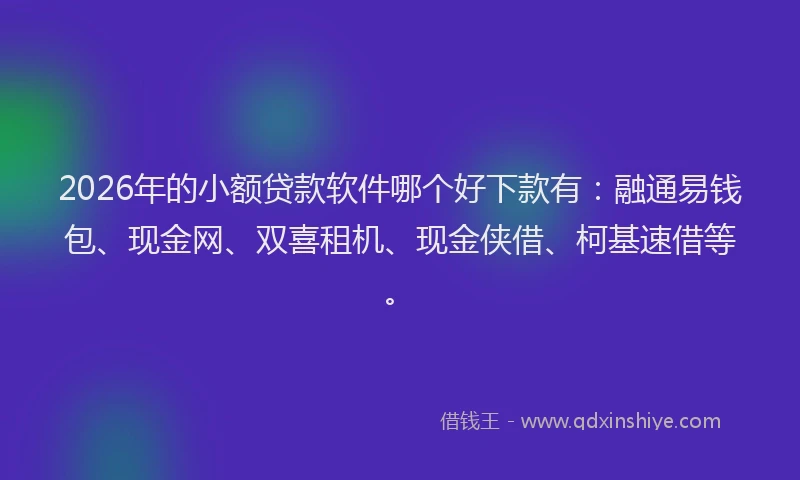 2026年的小额贷款软件哪个好下款有：融通易钱包、现金网、双喜租机、现金侠借、柯基速借等。