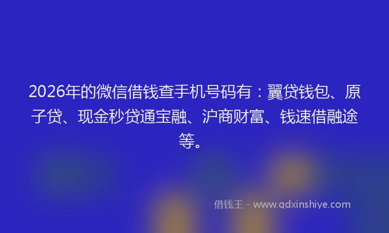 2026年的微信借钱查手机号码有：翼贷钱包、原子贷、现金秒贷通宝融、沪商财富、钱速借融途等。