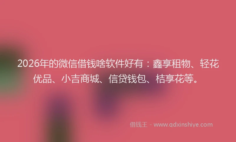 2026年的微信借钱啥软件好有：鑫享租物、轻花优品、小吉商城、信贷钱包、桔享花等。
