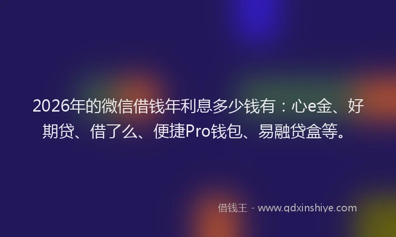 2026年的微信借钱年利息多少钱有：心e金、好期贷、借了么、便捷Pro钱包、易融贷盒等。