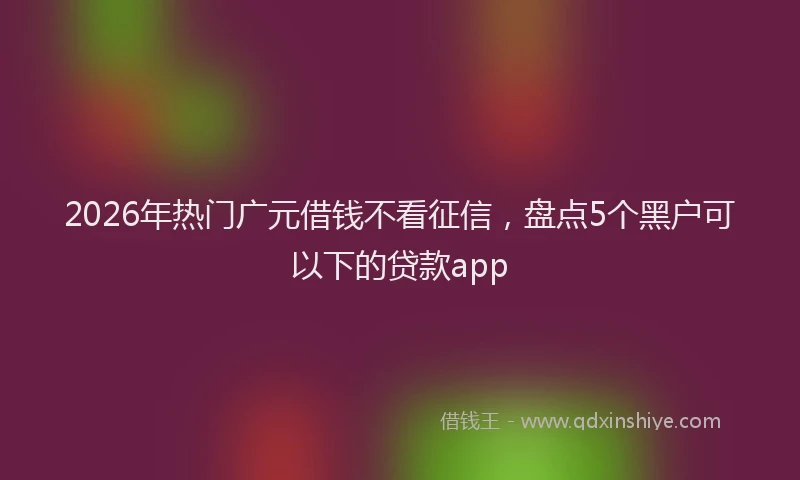 2026年热门广元借钱不看征信，盘点5个黑户可以下的贷款app