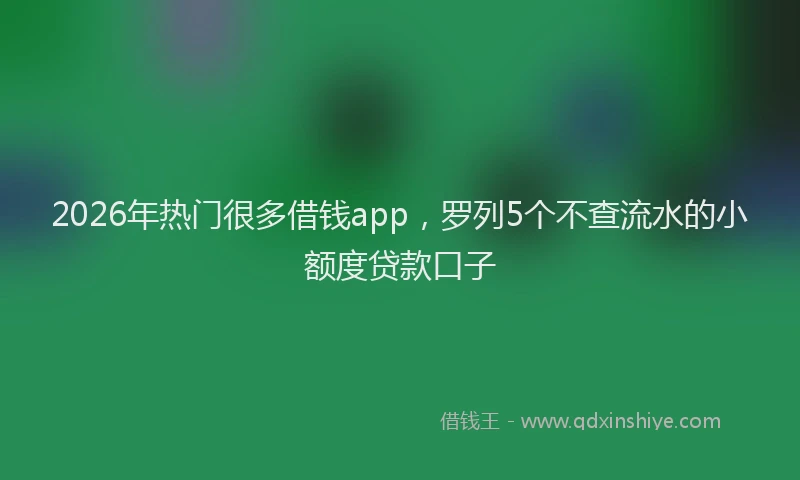 2026年热门很多借钱app，罗列5个不查流水的小额度贷款口子