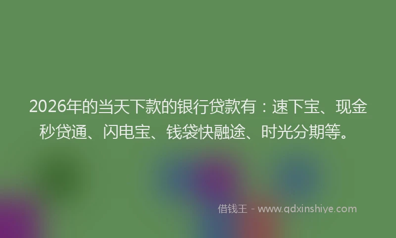 2026年的当天下款的银行贷款有：速下宝、现金秒贷通、闪电宝、钱袋快融途、时光分期等。