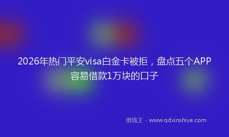 2026年热门平安visa白金卡被拒，盘点五个APP容易借款1万块的口子