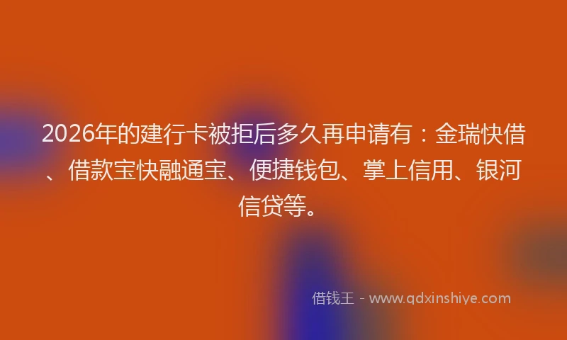 2026年的建行卡被拒后多久再申请有：金瑞快借、借款宝快融通宝、便捷钱包、掌上信用、银河信贷等。