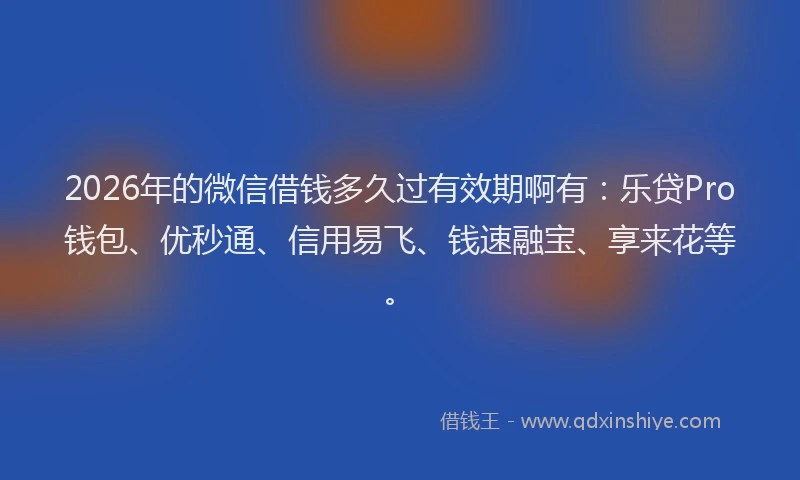 2026年的微信借钱多久过有效期啊有：乐贷Pro钱包、优秒通、信用易飞、钱速融宝、享来花等。