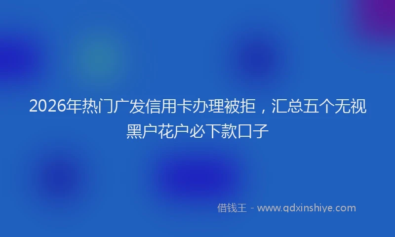 2026年热门广发信用卡办理被拒,汇总五个无视黑户花户必下款口子