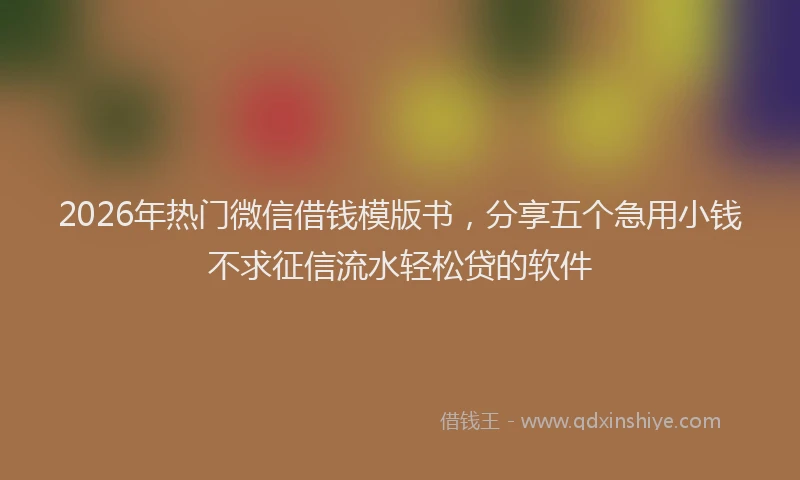 2026年热门微信借钱模版书，分享五个急用小钱不求征信流水轻松贷的软件