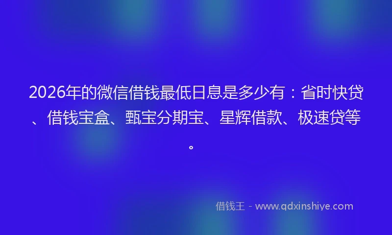 2026年的微信借钱最低日息是多少有:省时快贷、借钱宝盒、甄宝分期宝、星辉借款、极速贷等。