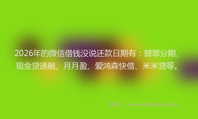 2026年的微信借钱没说还款日期有：翡翠分期、现金贷速融、月月盈、爱鸿森快借、米米贷等。