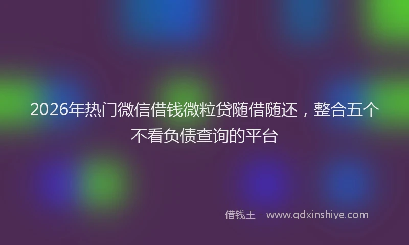 2026年热门微信借钱微粒贷随借随还，整合五个不看负债查询的平台