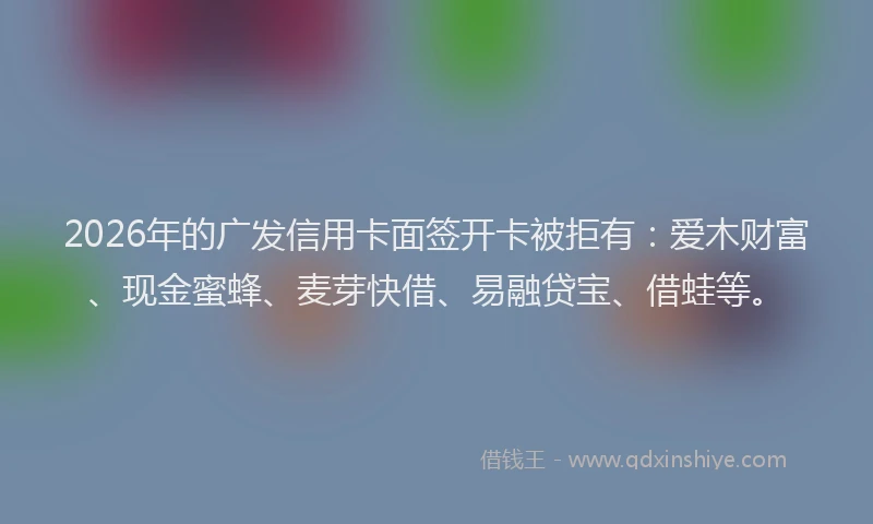 2026年的广发信用卡面签开卡被拒有:爱木财富、现金蜜蜂、麦芽快借、易融贷宝、借蛙等。