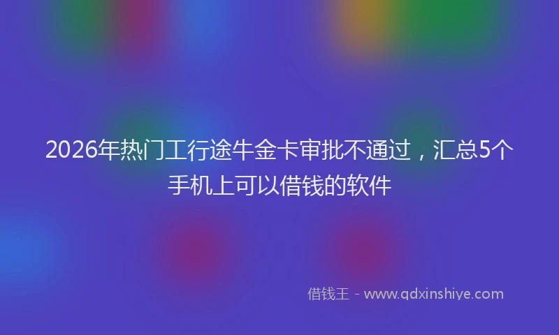 2026年热门工行途牛金卡审批不通过,汇总5个手机上可以借钱的软件