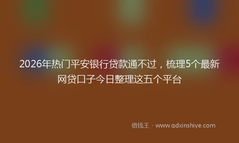 2026年热门平安银行贷款通不过，梳理5个最新网贷口子今日整理这五个平台