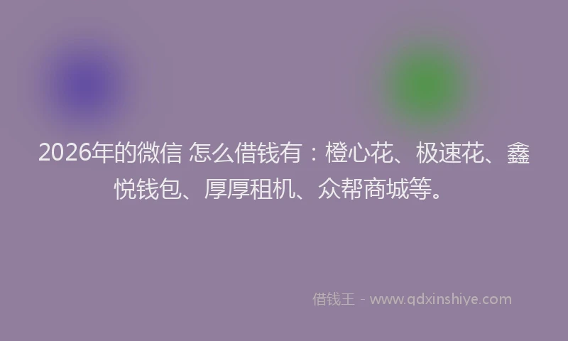 2026年的微信 怎么借钱有：橙心花、极速花、鑫悦钱包、厚厚租机、众帮商城等。